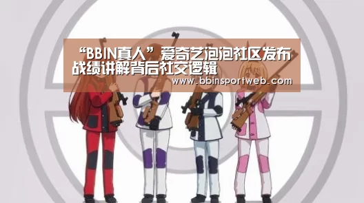 “BBIN真人”爱奇艺泡泡社区发布战绩讲解背后社交逻辑(图1) BBIN官网